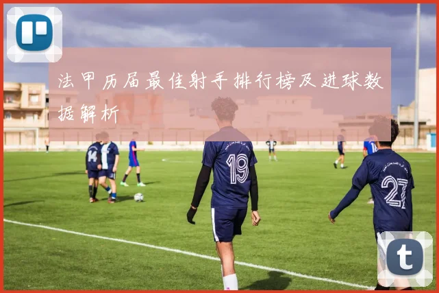 法甲历届最佳射手排行榜及进球数据解析