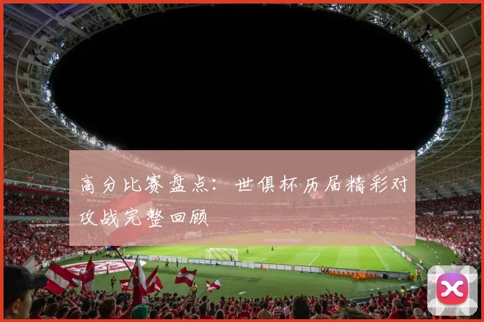 高分比赛盘点:世俱杯历届精彩对攻战完整回顾