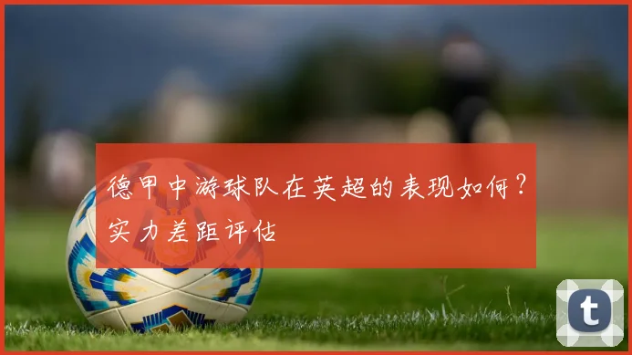 德甲中游球队在英超的表现如何？实力差距评估