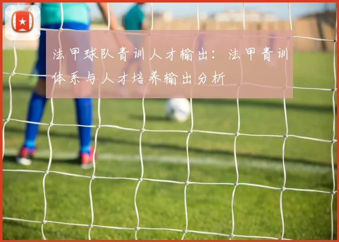 法甲球队青训人才输出：法甲青训体系与人才培养输出分析