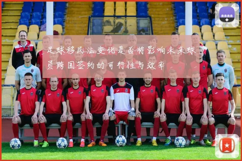 足球移民法变化是否将影响未来球员跨国签约的可行性与效率