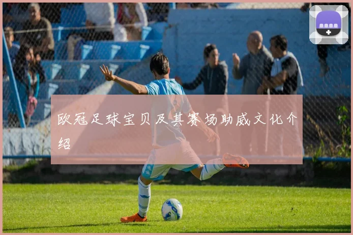 欧冠足球宝贝及其赛场助威文化介绍