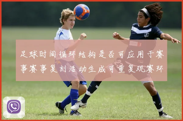 足球时间循环结构是否可应用于赛事赛事复刻活动生成可重复观赛环节