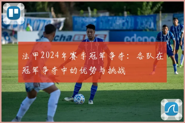 法甲2024年赛季冠军争夺：各队在冠军争夺中的优势与挑战