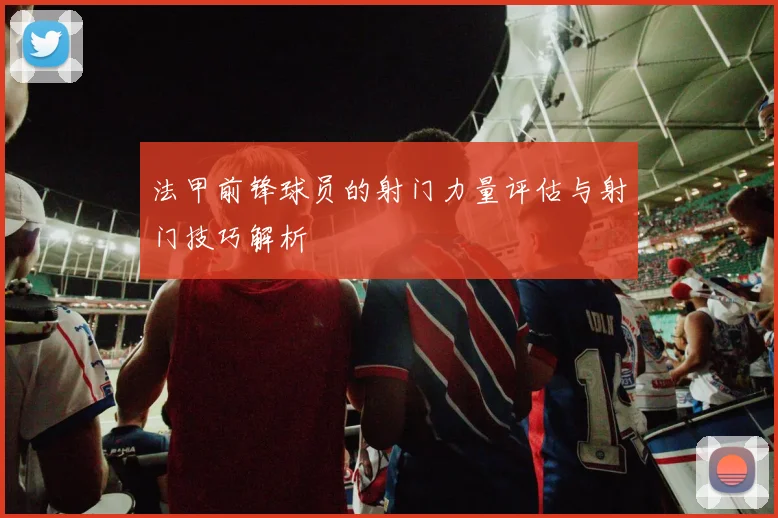 法甲前锋球员的射门力量评估与射门技巧解析